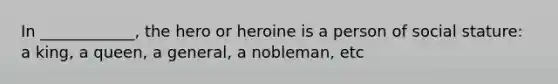 In ____________, the hero or heroine is a person of social stature: a king, a queen, a general, a nobleman, etc