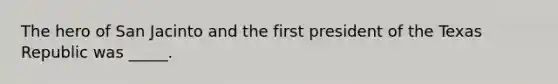 The hero of San Jacinto and the first president of the Texas Republic was _____.
