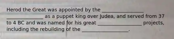 Herod the Great was appointed by the _________________ _______________ as a puppet king over Judea, and served from 37 to 4 BC and was named for his great __________________ projects, including the rebuilding of the ___________________.