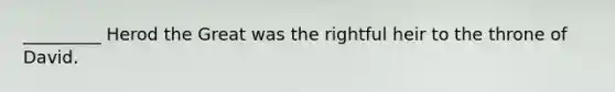 _________ Herod the Great was the rightful heir to the throne of David.