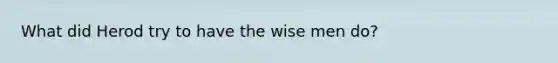 What did Herod try to have the wise men do?