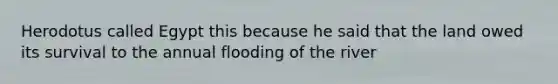 Herodotus called Egypt this because he said that the land owed its survival to the annual flooding of the river