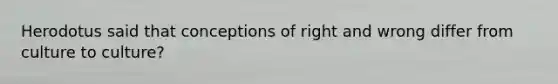 Herodotus said that conceptions of right and wrong differ from culture to culture?