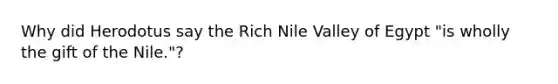 Why did Herodotus say the Rich Nile Valley of Egypt "is wholly the gift of the Nile."?