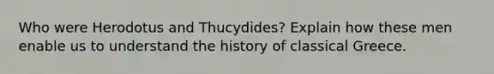 Who were Herodotus and Thucydides? Explain how these men enable us to understand the history of classical Greece.