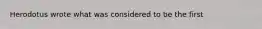 Herodotus wrote what was considered to be the first