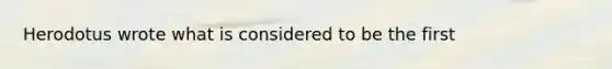 Herodotus wrote what is considered to be the first