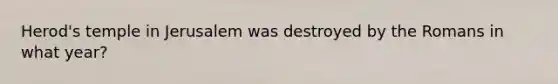 Herod's temple in Jerusalem was destroyed by the Romans in what year?