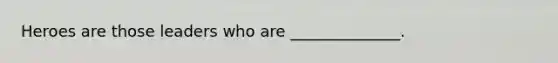 Heroes are those leaders who are ______________.