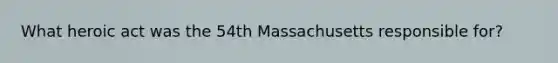 What heroic act was the 54th Massachusetts responsible for?