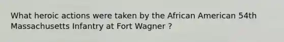 What heroic actions were taken by the African American 54th Massachusetts Infantry at Fort Wagner ?