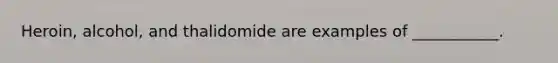 Heroin, alcohol, and thalidomide are examples of ___________.