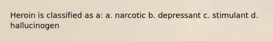 Heroin is classified as a: a. narcotic b. depressant c. stimulant d. hallucinogen