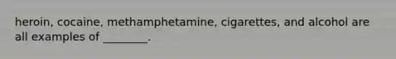 heroin, cocaine, methamphetamine, cigarettes, and alcohol are all examples of ________.