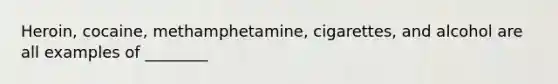 Heroin, cocaine, methamphetamine, cigarettes, and alcohol are all examples of ________