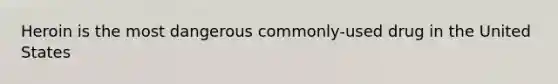 Heroin is the most dangerous commonly-used drug in the United States