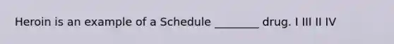 Heroin is an example of a Schedule ________ drug. I III II IV