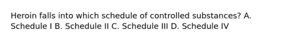 Heroin falls into which schedule of controlled substances? A. Schedule I B. Schedule II C. Schedule III D. Schedule IV