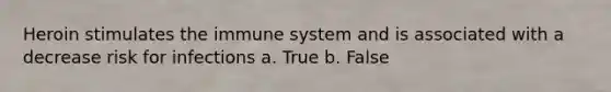 Heroin stimulates the immune system and is associated with a decrease risk for infections a. True b. False
