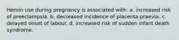 Heroin use during pregnancy is associated with: a. increased risk of preeclampsia. b. decreased incidence of placenta praevia. c. delayed onset of labour. d. increased risk of sudden infant death syndrome.