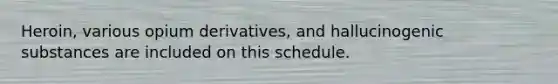 Heroin, various opium derivatives, and hallucinogenic substances are included on this schedule.