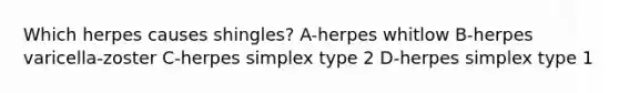 Which herpes causes shingles? A-herpes whitlow B-herpes varicella-zoster C-herpes simplex type 2 D-herpes simplex type 1