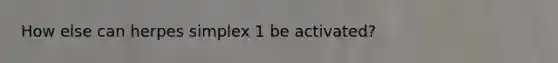 How else can herpes simplex 1 be activated?