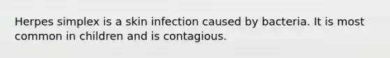 Herpes simplex is a skin infection caused by bacteria. It is most common in children and is contagious.