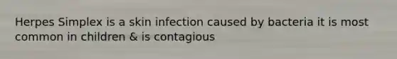 Herpes Simplex is a skin infection caused by bacteria it is most common in children & is contagious