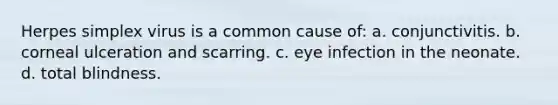 Herpes simplex virus is a common cause of: a. conjunctivitis. b. corneal ulceration and scarring. c. eye infection in the neonate. d. total blindness.