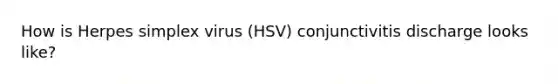 How is Herpes simplex virus (HSV) conjunctivitis discharge looks like?