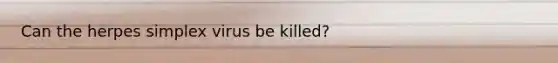 Can the herpes simplex virus be killed?
