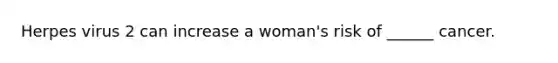 Herpes virus 2 can increase a woman's risk of ______ cancer.