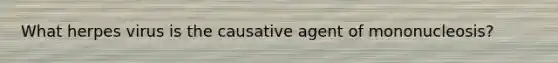 What herpes virus is the causative agent of mononucleosis?