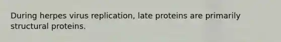 During herpes virus replication, late proteins are primarily structural proteins.