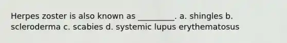 Herpes zoster is also known as _________. a. shingles b. scleroderma c. scabies d. systemic lupus erythematosus
