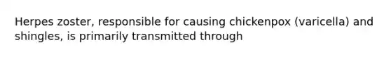 Herpes zoster, responsible for causing chickenpox (varicella) and shingles, is primarily transmitted through