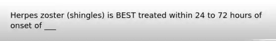 Herpes zoster (shingles) is BEST treated within 24 to 72 hours of onset of ___