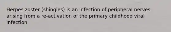 Herpes zoster (shingles) is an infection of peripheral nerves arising from a re-activation of the primary childhood viral infection