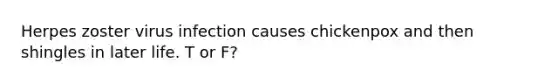 Herpes zoster virus infection causes chickenpox and then shingles in later life. T or F?