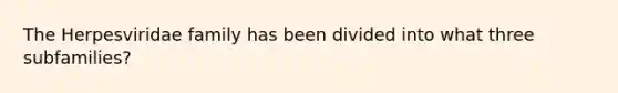 The Herpesviridae family has been divided into what three subfamilies?