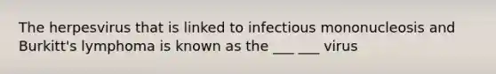 The herpesvirus that is linked to infectious mononucleosis and Burkitt's lymphoma is known as the ___ ___ virus