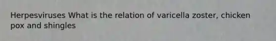 Herpesviruses What is the relation of varicella zoster, chicken pox and shingles