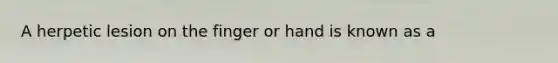 A herpetic lesion on the finger or hand is known as a