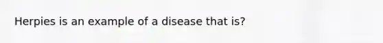 Herpies is an example of a disease that is?