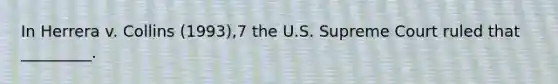 In Herrera v. Collins (1993),7 the U.S. Supreme Court ruled that _________.