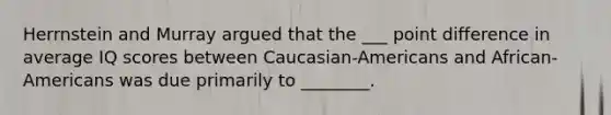 Herrnstein and Murray argued that the ___ point difference in average IQ scores between Caucasian-Americans and African-Americans was due primarily to ________.