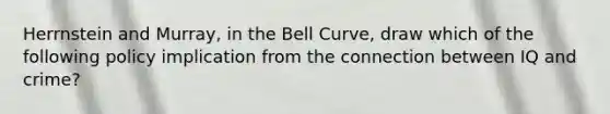 Herrnstein and Murray, in the Bell Curve, draw which of the following policy implication from the connection between IQ and crime?