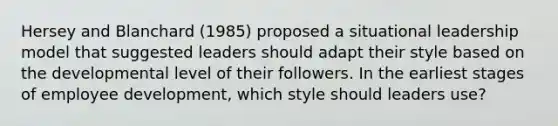 Hersey and Blanchard (1985) proposed a situational leadership model that suggested leaders should adapt their style based on the developmental level of their followers. In the earliest stages of employee development, which style should leaders use?