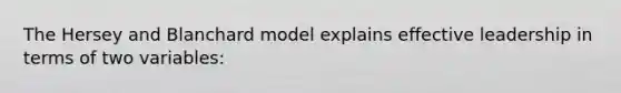 The Hersey and Blanchard model explains effective leadership in terms of two variables: